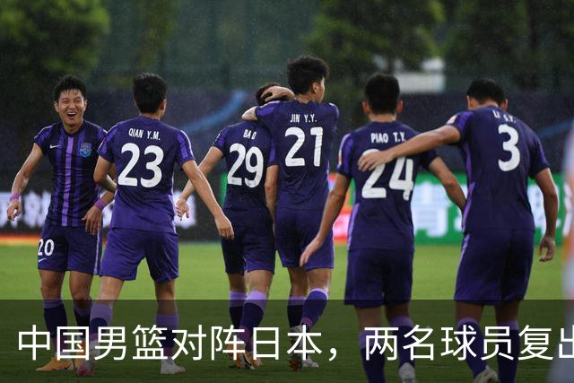 中国男篮对阵日本，两名球员复出，首发和轮换阵容将发生变化