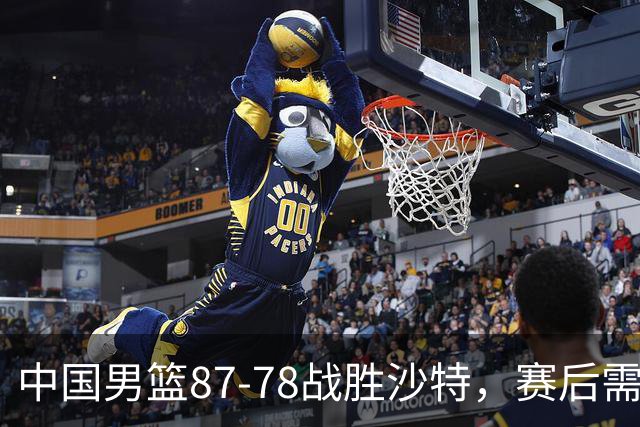 中国男篮87-78战胜沙特，赛后需反思的6大事实